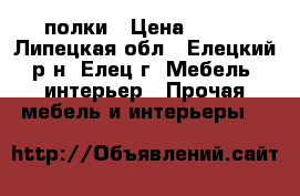 полки › Цена ­ 300 - Липецкая обл., Елецкий р-н, Елец г. Мебель, интерьер » Прочая мебель и интерьеры   